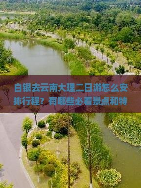 白银去云南大理二日游怎么安排行程？有哪些必看景点和特色体验？