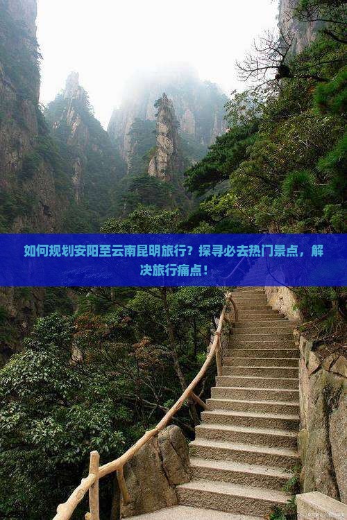 如何规划安阳至云南昆明旅行？探寻必去热门景点，解决旅行痛点！