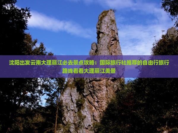 沈阳出发云南大理丽江必去景点攻略：国际旅行社推荐的自由行旅行路线看看大理丽江美景