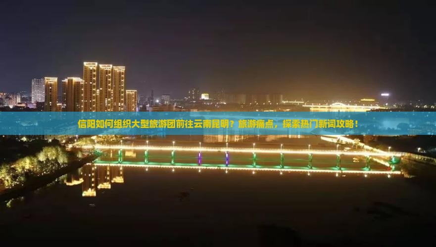 信阳如何组织大型旅游团前往云南昆明？旅游痛点，探索热门新词攻略！