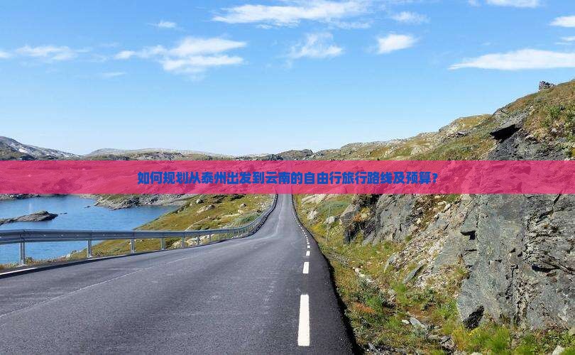 如何规划从泰州出发到云南的自由行旅行路线及预算？