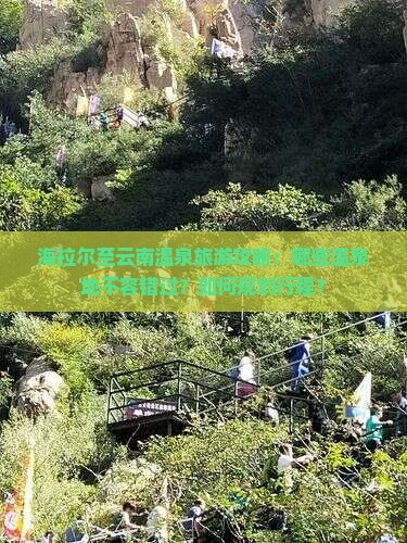 海拉尔至云南温泉旅游攻略：哪些温泉地不容错过？如何规划行程？