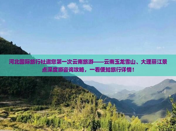 河北国际旅行社邀您第一次云南旅游——云南玉龙雪山、大理丽江景点深度游咨询攻略，一看便知旅行详情！