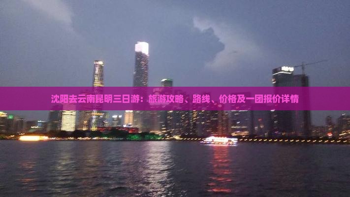 沈阳去云南昆明三日游：旅游攻略、路线、价格及一团报价详情