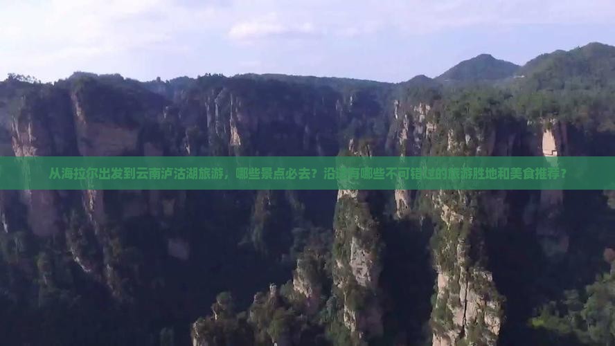 从海拉尔出发到云南泸沽湖旅游，哪些景点必去？沿途有哪些不可错过的旅游胜地和美食推荐？