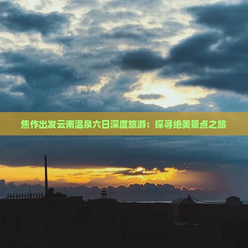 焦作出发云南温泉六日深度旅游：探寻绝美景点之旅