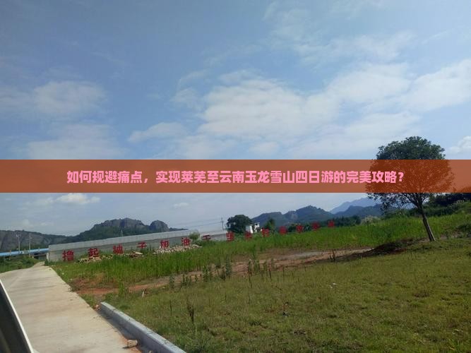 如何规避痛点，实现莱芜至云南玉龙雪山四日游的完美攻略？