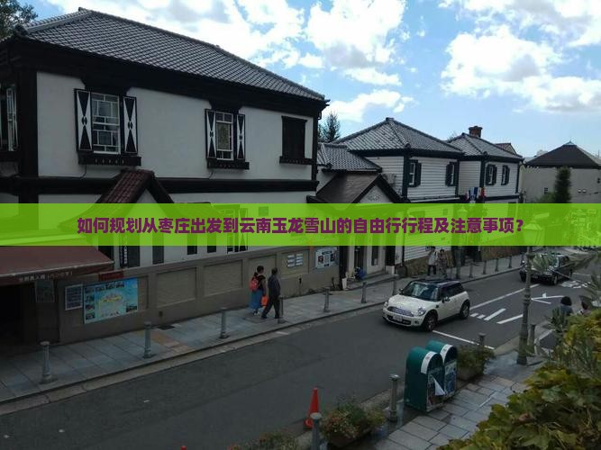 如何规划从枣庄出发到云南玉龙雪山的自由行行程及注意事项？