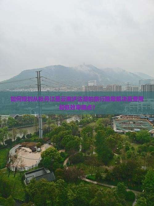 如何规划从牡丹江至云南泸沽湖的旅行路犀解决高费用和低效率痛点？