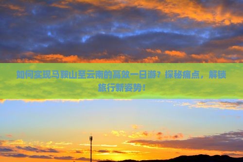 如何实现马鞍山至云南的高效一日游？探秘痛点，解锁旅行新姿势！