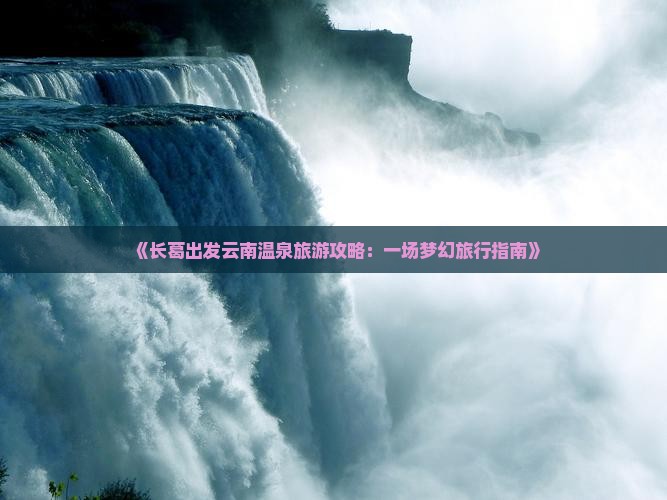 《长葛出发云南温泉旅游攻略：一场梦幻旅行指南》