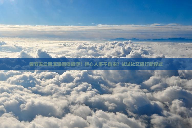 春节去云南洱海团体旅游？担心人多不自由？试试社交旅行新模式