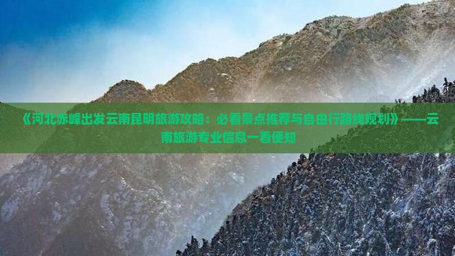 《河北赤峰出发云南昆明旅游攻略：必看景点推荐与自由行路线规划》——云南旅游专业信息一看便知