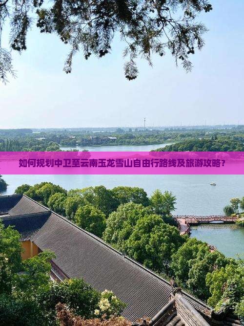 如何规划中卫至云南玉龙雪山自由行路线及旅游攻略？