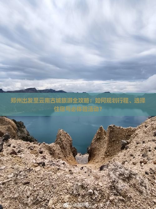 郑州出发至云南古城旅游全攻略：如何规划行程、选择住宿与必体验活动？