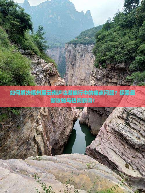 如何解决福州至云南泸沽湖旅行中的痛点问题？探索最新攻略与热词新词！