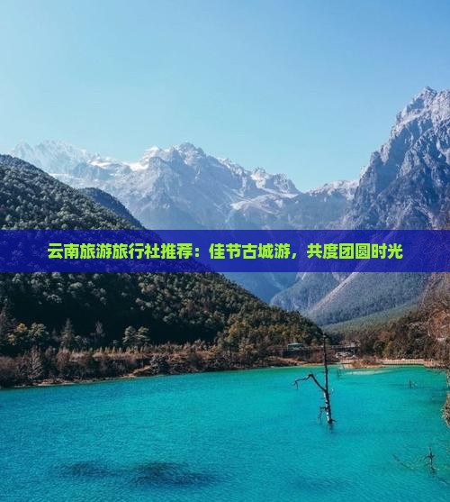 云南旅游旅行社推荐：佳节古城游，共度团圆时光