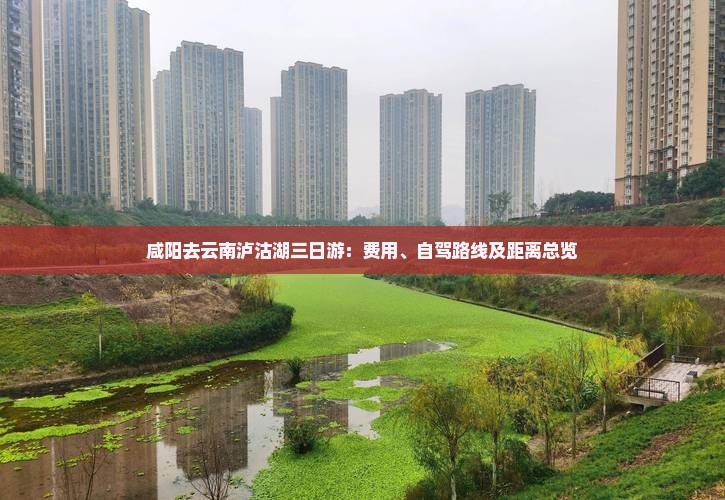 咸阳去云南泸沽湖三日游：费用、自驾路线及距离总览