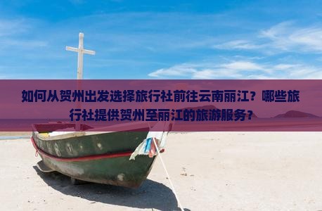 如何从贺州出发选择旅行社前往云南丽江？哪些旅行社提供贺州至丽江的旅游服务？
