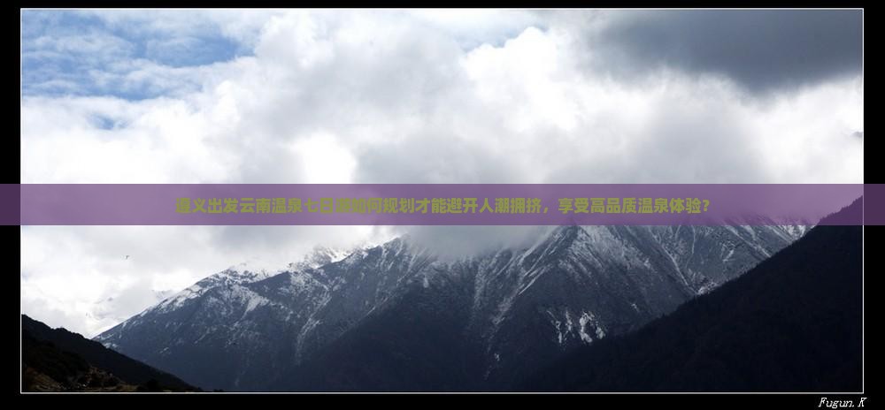 遵义出发云南温泉七日游如何规划才能避开人潮拥挤，享受高品质温泉体验？