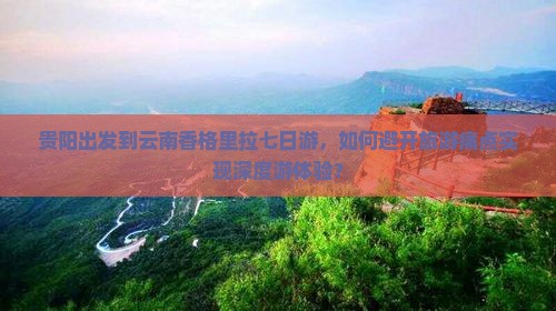 贵阳出发到云南香格里拉七日游，如何避开旅游痛点实现深度游体验？