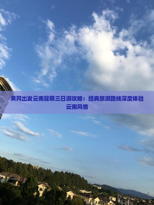 黄冈出发云南昆明三日游攻略：经典旅游路线深度体验云南风情
