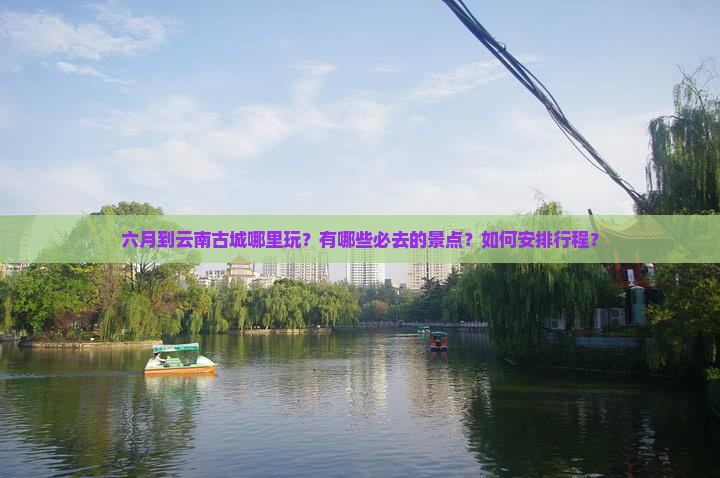 六月到云南古城哪里玩？有哪些必去的景点？如何安排行程？