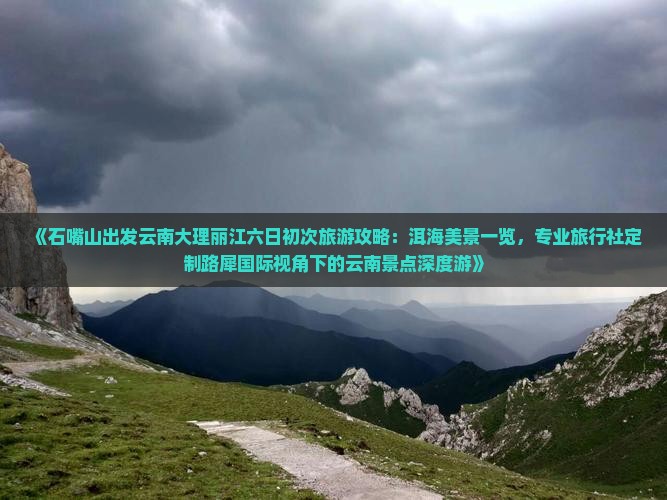 《石嘴山出发云南大理丽江六日初次旅游攻略：洱海美景一览，专业旅行社定制路犀国际视角下的云南景点深度游》