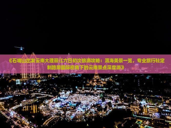 《石嘴山出发云南大理丽江六日初次旅游攻略：洱海美景一览，专业旅行社定制路犀国际视角下的云南景点深度游》