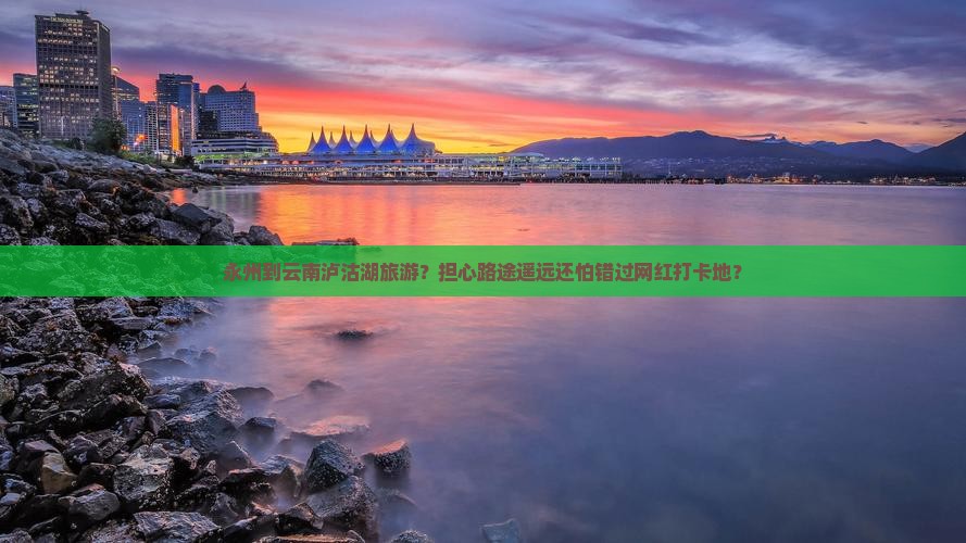 永州到云南泸沽湖旅游？担心路途遥远还怕错过网红打卡地？