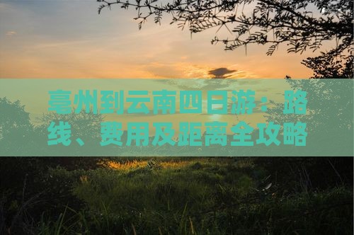 亳州到云南四日游：路线、费用及距离全攻略