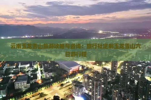 云南玉龙雪山旅游攻略与咨询：旅行社定制玉龙雪山六日游行程