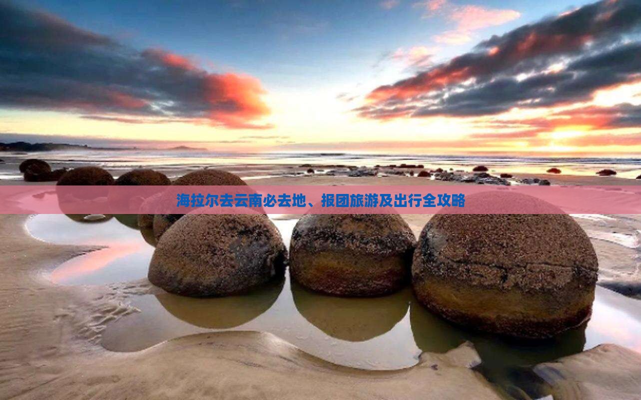 海拉尔去云南必去地、报团旅游及出行全攻略