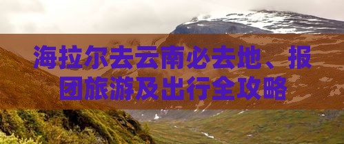 海拉尔去云南必去地、报团旅游及出行全攻略