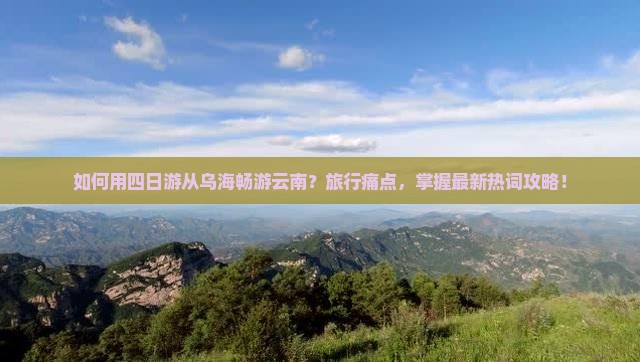 如何用四日游从乌海畅游云南？旅行痛点，掌握最新热词攻略！
