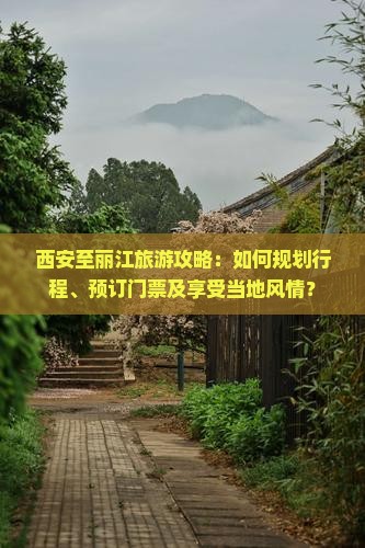 西安至丽江旅游攻略：如何规划行程、预订门票及享受当地风情？