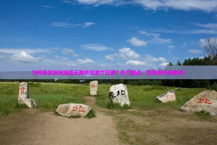 为何来宾纷纷选择云南泸沽湖六日游？热门痛点，探寻旅行新体验！