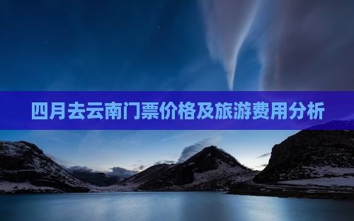 四月去云南门票价格及旅游费用分析