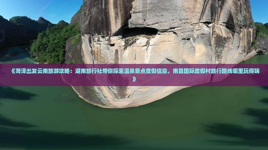 《菏泽出发云南旅游攻略：湖南旅行社带你探索温泉景点度假信息，南昌国际度假村旅行路线哪里玩得嗨》