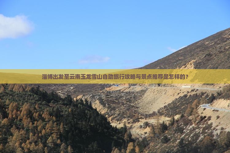 淄博出发至云南玉龙雪山自助旅行攻略与景点推荐是怎样的？