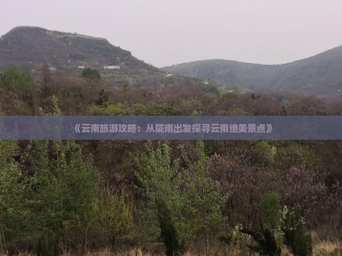 《云南旅游攻略：从陇南出发探寻云南绝美景点》