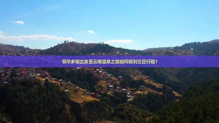 鄂尔多斯出发至云南温泉之旅如何规划三日行程？
