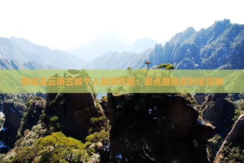 聊城去云南古城个人旅游攻略：景点路线规划全指南