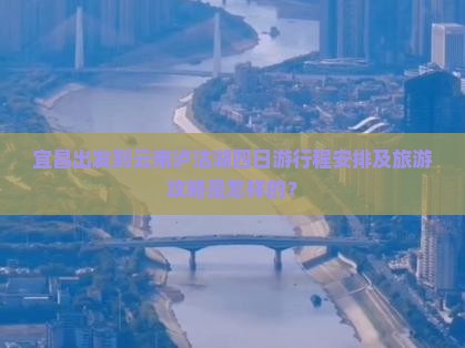 宜昌出发到云南泸沽湖四日游行程安排及旅游攻略是怎样的？