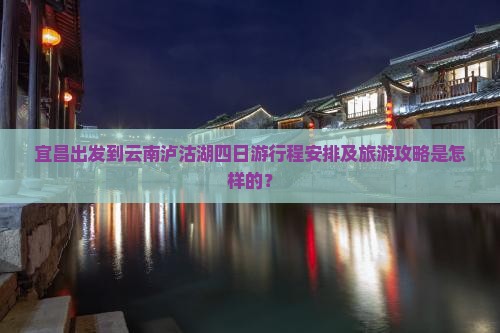 宜昌出发到云南泸沽湖四日游行程安排及旅游攻略是怎样的？