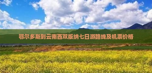 鄂尔多斯到云南西双版纳七日游路线及机票价格