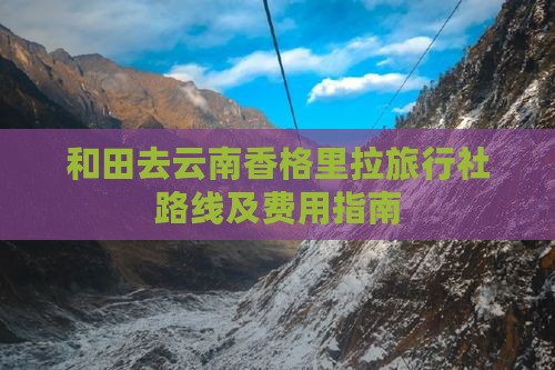 和田去云南香格里拉旅行社路线及费用指南