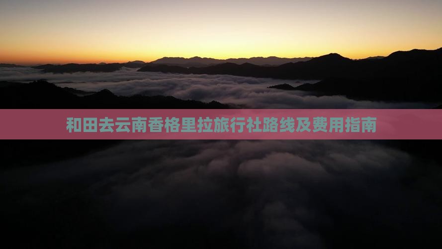 和田去云南香格里拉旅行社路线及费用指南
