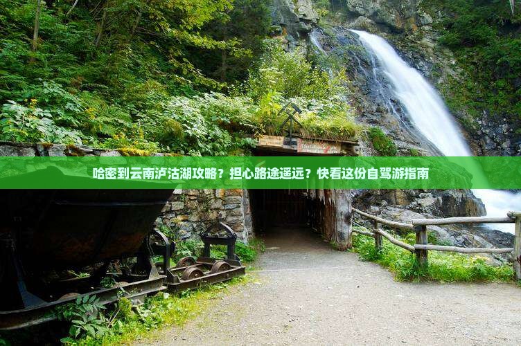 哈密到云南泸沽湖攻略？担心路途遥远？快看这份自驾游指南