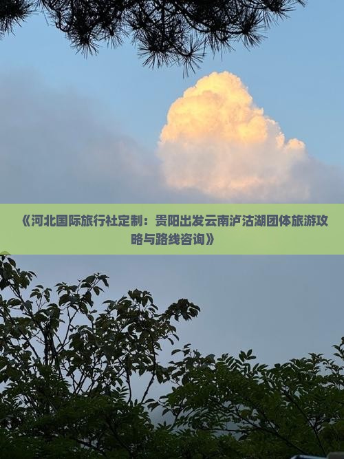 《河北国际旅行社定制：贵阳出发云南泸沽湖团体旅游攻略与路线咨询》